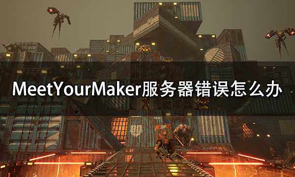 MeetYourMaker服务器错误怎么办 连不上服务器解决方法