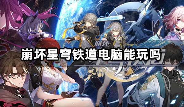 崩坏星穹铁道电脑能玩吗 崩坏星穹铁道电脑版下载