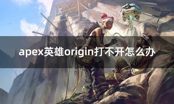 apex英雄origin打不开怎么办 apex橘子进不去解决方法