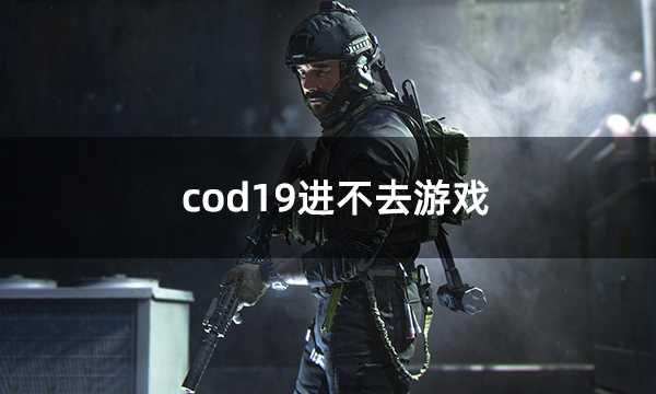 cod19进不去游戏 使命召唤19卡登陆页面解决方案