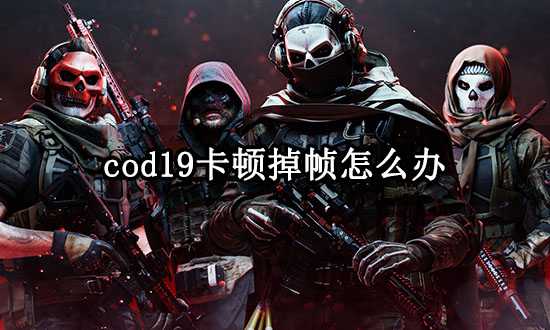 cod19卡顿掉帧怎么办 使命召唤19画面卡顿解决方法