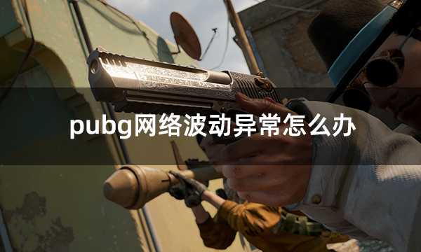 pubg网络波动异常怎么办 绝地求生网络问题解决方法