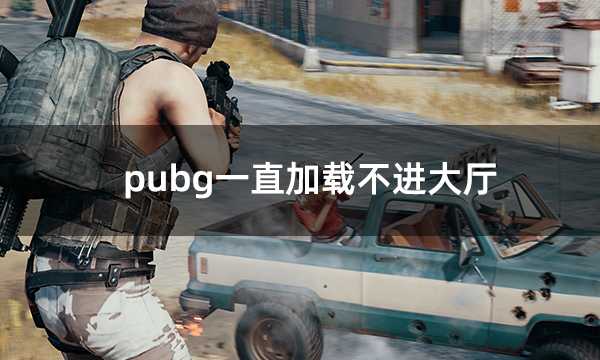 pubg一直加载不进大厅 绝地求生卡加载问题解决方法