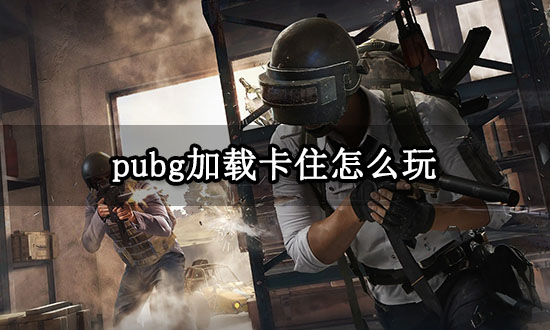 pubg加载卡住怎么玩 绝地求生卡加载问题解决方法