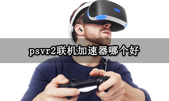 psvr2联机加速器哪个好 好用的加速器推荐